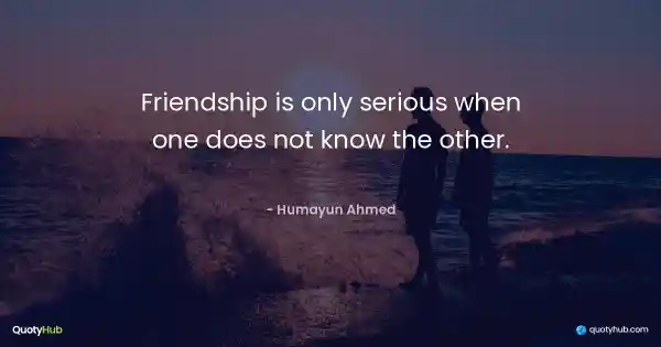 Friendship is only serious when one does not know the other. - Humayun Ahmed