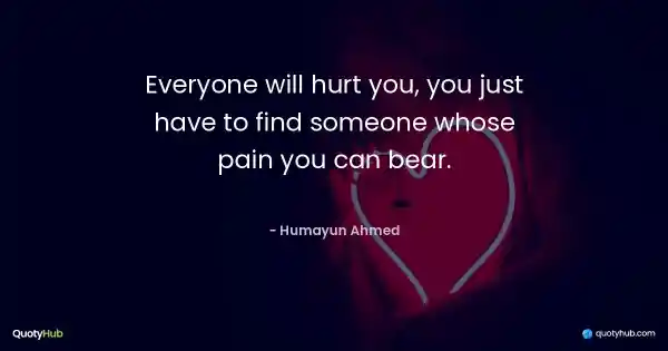 Everyone will hurt you, you just have to find someone whose pain you can bear. - Humayun Ahmed