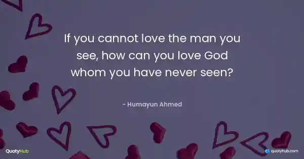 If you cannot love the man you see, how can you love God whom you have never seen? - Humayun Ahmed