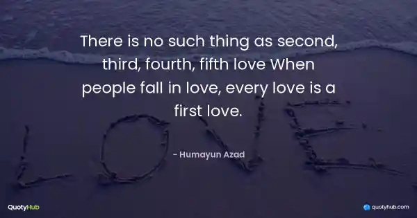 There is no such thing as second, third, fourth, fifth love When people fall in love, every love is a first love. - Humayun Azad