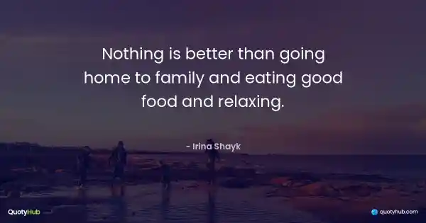 Nothing is better than going home to family and eating good food and relaxing. - Irina Shayk