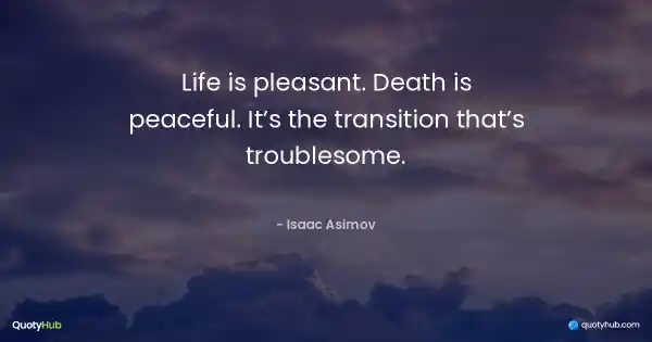 Life is pleasant. Death is peaceful. It’s the transition that’s troublesome. - Isaac Asimov