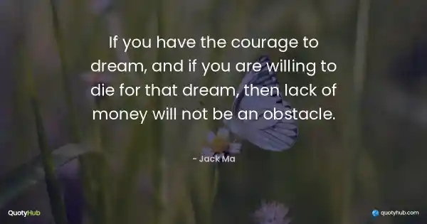 If you have the courage to dream, and if you are willing to die for that dream, then lack of money will not be an obstacle. - Jack Ma