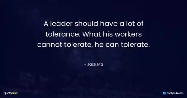A leader should have a lot of tolerance. What his workers cannot tolerate, he can tolerate. - Jack Ma