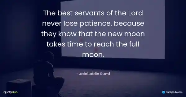 The best servants of the Lord never lose patience, because they know that the new moon takes time to reach the full moon. - Jalaluddin Rumi
