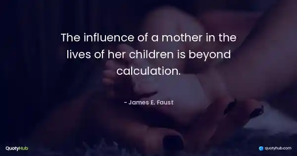 The influence of a mother in the lives of her children is beyond calculation. - James E. Faust