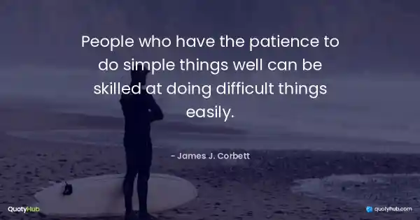 People who have the patience to do simple things well can be skilled at doing difficult things easily. - James J. Corbett