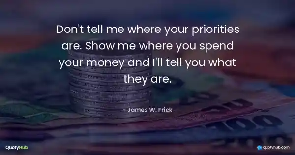 Don't tell me where your priorities are. Show me where you spend your money and I'll tell you what they are. - James W. Frick