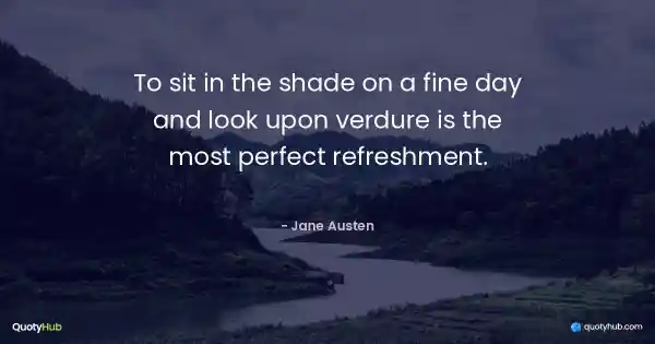 To sit in the shade on a fine day and look upon verdure is the most perfect refreshment. - Jane Austen