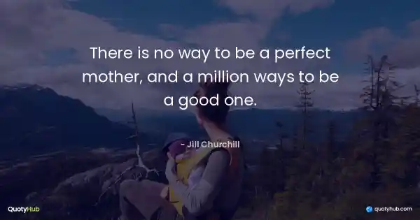 There is no way to be a perfect mother, and a million ways to be a good one. - Jill Churchill