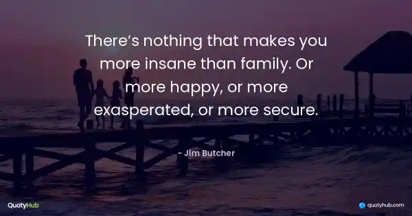 There’s nothing that makes you more insane than family. Or more happy, or more exasperated, or more secure. - Jim Butcher