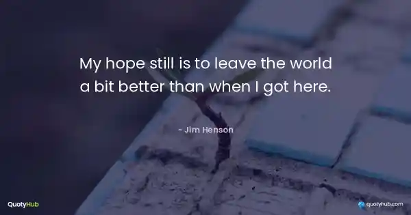 My hope still is to leave the world a bit better than when I got here. - Jim Henson