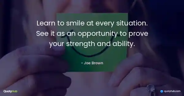 Learn to smile at every situation. See it as an opportunity to prove your strength and ability. - Joe Brown