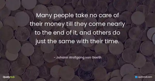 Many people take no care of their money till they come nearly to the end of it, and others do just the same with their time. - Johann Wolfgang von Goeth