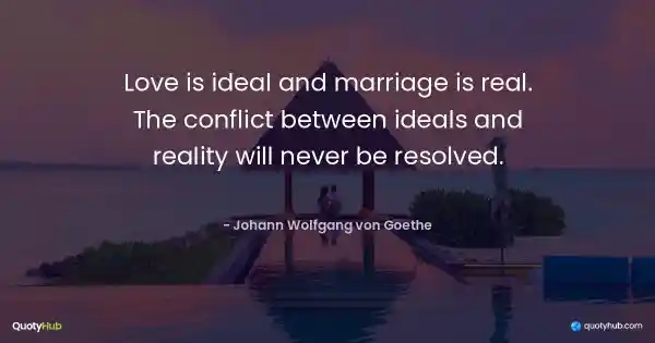 Love is ideal and marriage is real. The conflict between ideals and reality will never be resolved. - Johann Wolfgang von Goethe