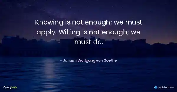 Knowing is not enough; we must apply. Willing is not enough; we must do. - Johann Wolfgang von Goethe