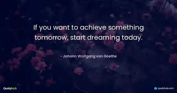 If you want to achieve something tomorrow, start dreaming today. - Johann Wolfgang von Goethe