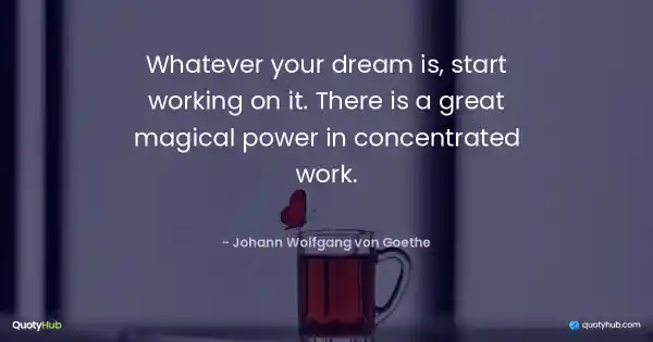 Whatever your dream is, start working on it. There is a great magical power in concentrated work. - Johann Wolfgang von Goethe