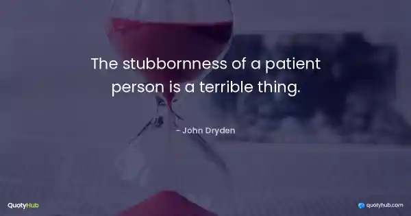 The stubbornness of a patient person is a terrible thing. - John Dryden