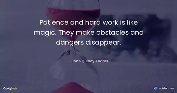 Patience and hard work is like magic. They make obstacles and dangers disappear. - John Quincy Adams