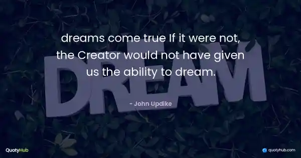 dreams come true If it were not, the Creator would not have given us the ability to dream. - John Updike