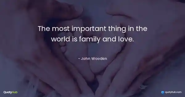 The most important thing in the world is family and love. - John Wooden