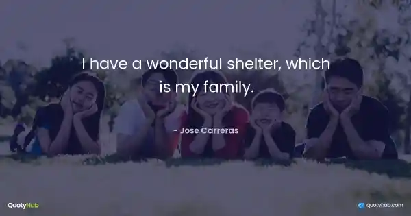 I have a wonderful shelter, which is my family. - Jose Carreras