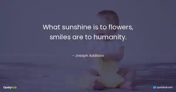 What sunshine is to flowers, smiles are to humanity. - Joseph Addison