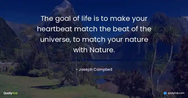 The goal of life is to make your heartbeat match the beat of the universe, to match your nature with Nature. - Joseph Campbell
