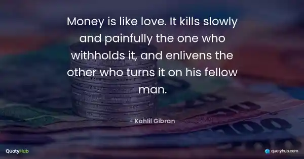 Money is like love. It kills slowly and painfully the one who withholds it, and enlivens the other who turns it on his fellow man. - Kahlil Gibran