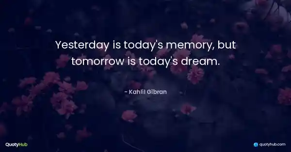Yesterday is today's memory, but tomorrow is today's dream. - Kahlil Gibran