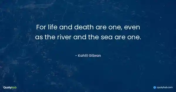 For life and death are one, even as the river and the sea are one. - Kahlil Gibran