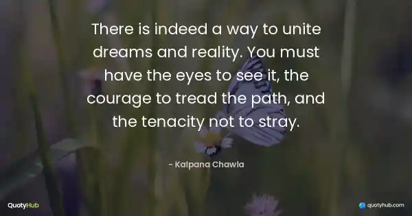 There is indeed a way to unite dreams and reality. You must have the eyes to see it, the courage to tread the path, and the tenacity not to stray. - Kalpana Chawla