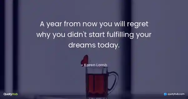 A year from now you will regret why you didn't start fulfilling your dreams today. - Karen Lamb