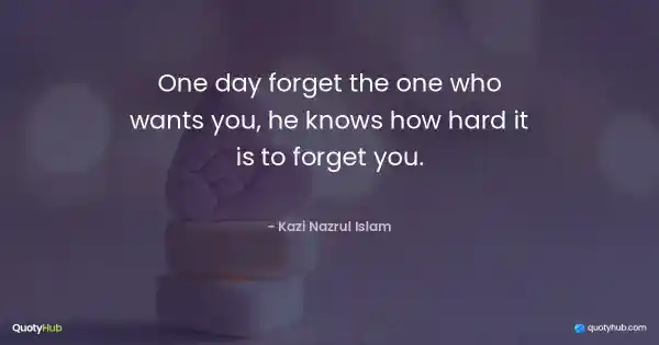 One day forget the one who wants you, he knows how hard it is to forget you. - Kazi Nazrul Islam