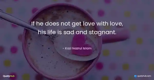 If he does not get love with love, his life is sad and stagnant. - Kazi Nazrul Islam