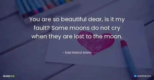 You are so beautiful dear, is it my fault? Some moons do not cry when they are lost to the moon. - Kazi Nazrul Islam