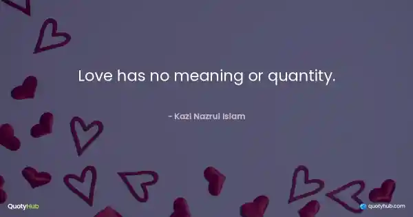 Love has no meaning or quantity. - Kazi Nazrul Islam