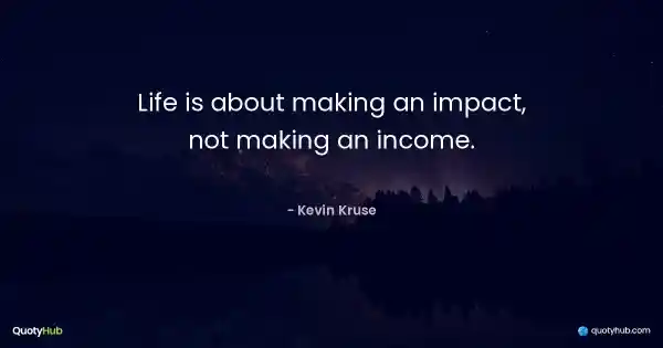 Life is about making an impact, not making an income. - Kevin Kruse