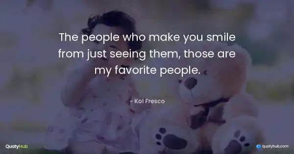 The people who make you smile from just seeing them, those are my favorite people. - Koi Fresco