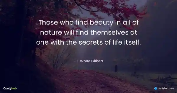 Those who find beauty in all of nature will find themselves at one with the secrets of life itself. - L. Wolfe Gilbert