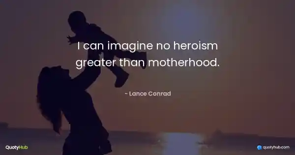 I can imagine no heroism greater than motherhood. - Lance Conrad