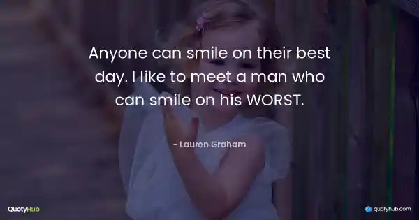 Anyone can smile on their best day. I like to meet a man who can smile on his WORST. - Lauren Graham