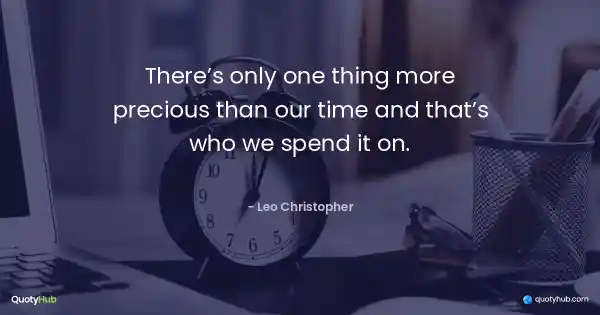 There’s only one thing more precious than our time and that’s who we spend it on. - Leo Christopher