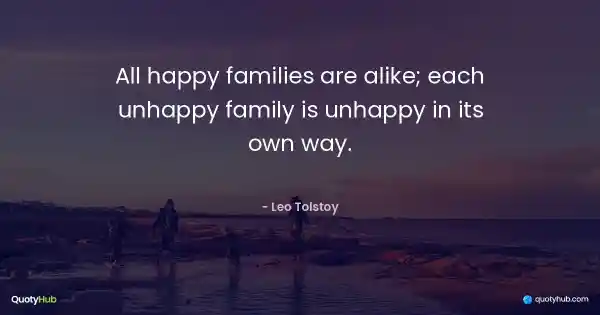 All happy families are alike; each unhappy family is unhappy in its own way. - Leo Tolstoy