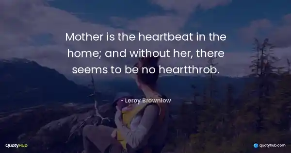 Mother is the heartbeat in the home; and without her, there seems to be no heartthrob. - Leroy Brownlow