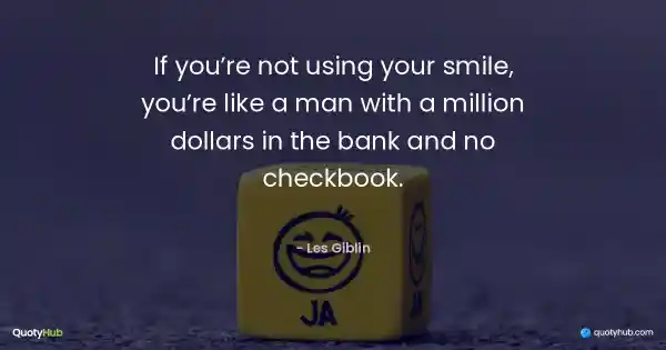 If you’re not using your smile, you’re like a man with a million dollars in the bank and no checkbook. - Les Giblin