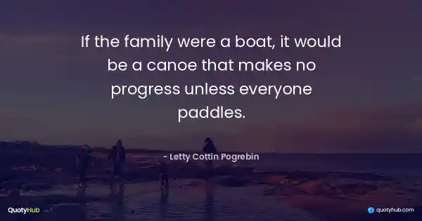 If the family were a boat, it would be a canoe that makes no progress unless everyone paddles. - Letty Cottin Pogrebin