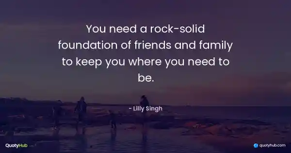 You need a rock-solid foundation of friends and family to keep you where you need to be. - Lilly Singh