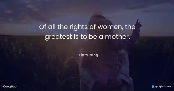 Of all the rights of women, the greatest is to be a mother. - Lin Yutang